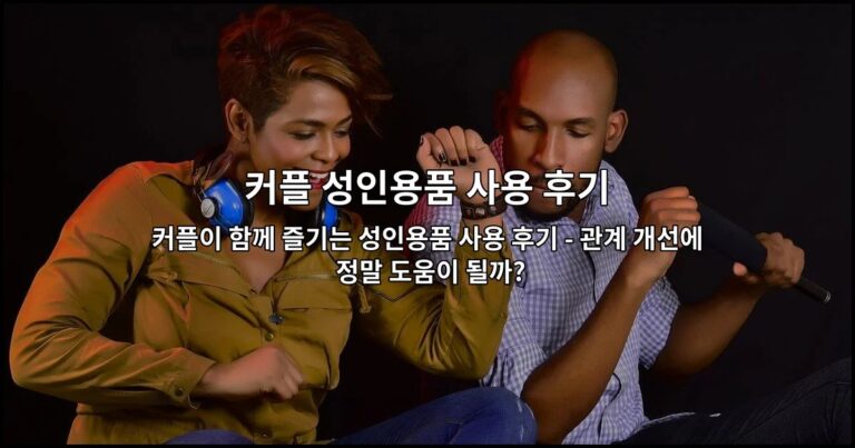 커플이 함께 즐기는 성인용품 사용 후기 – 관계 개선에 정말 도움이 될까?